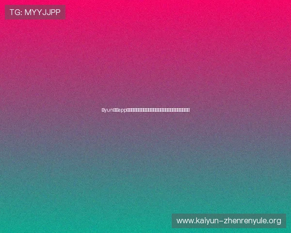 开yun体育app官方下载最新版本，全面支持多平台畅享精彩体育赛事体验
